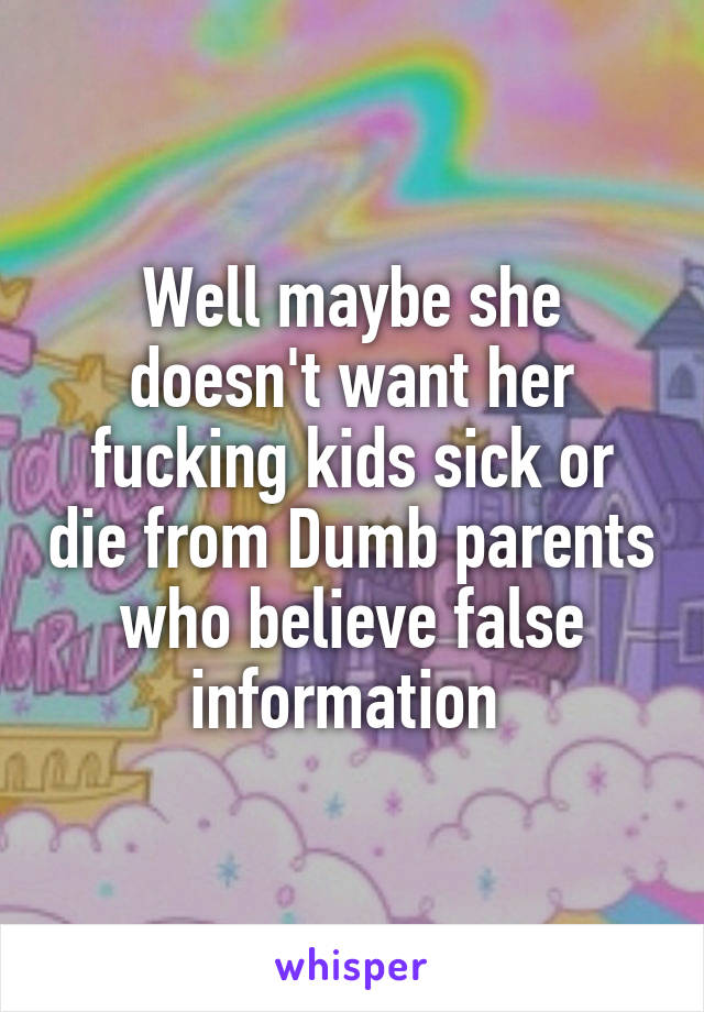 Well maybe she doesn't want her fucking kids sick or die from Dumb parents who believe false information 