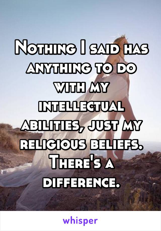 Nothing I said has anything to do with my intellectual abilities, just my religious beliefs. There's a difference.