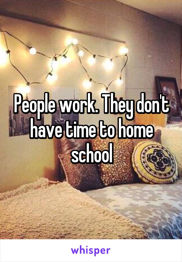 People work. They don't have time to home school