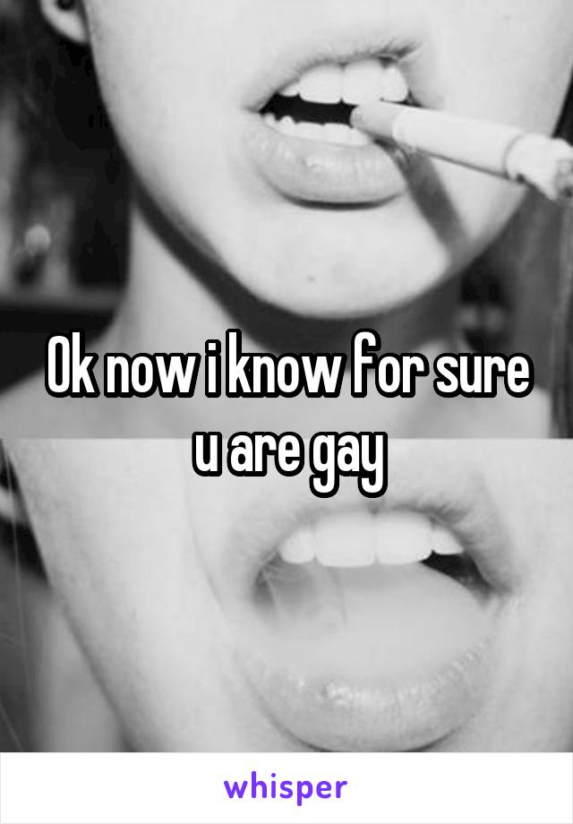 Ok now i know for sure u are gay