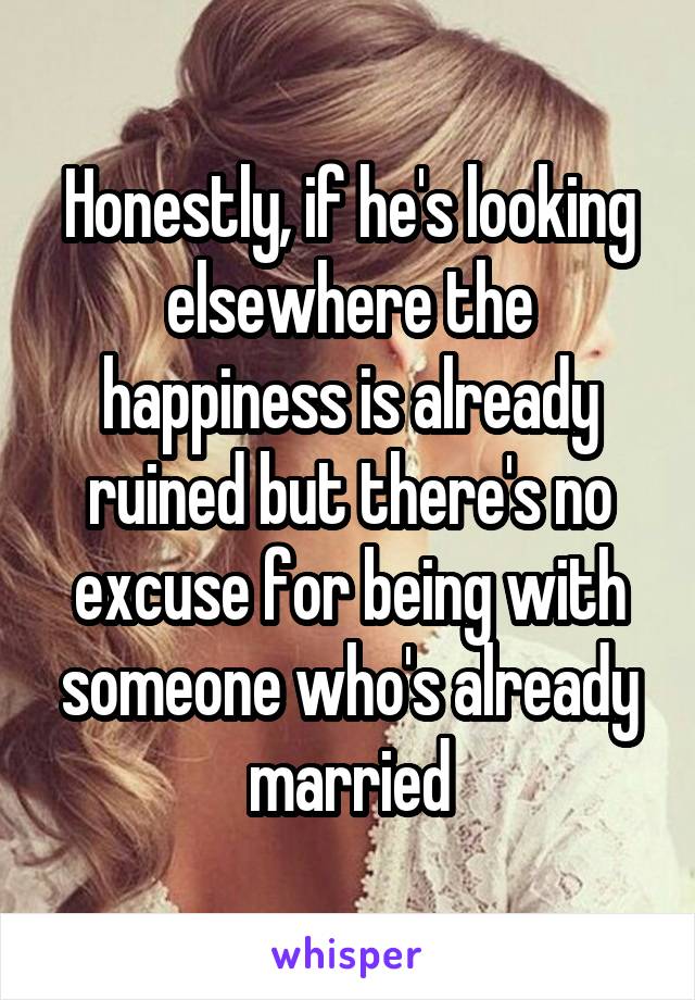 Honestly, if he's looking elsewhere the happiness is already ruined but there's no excuse for being with someone who's already married