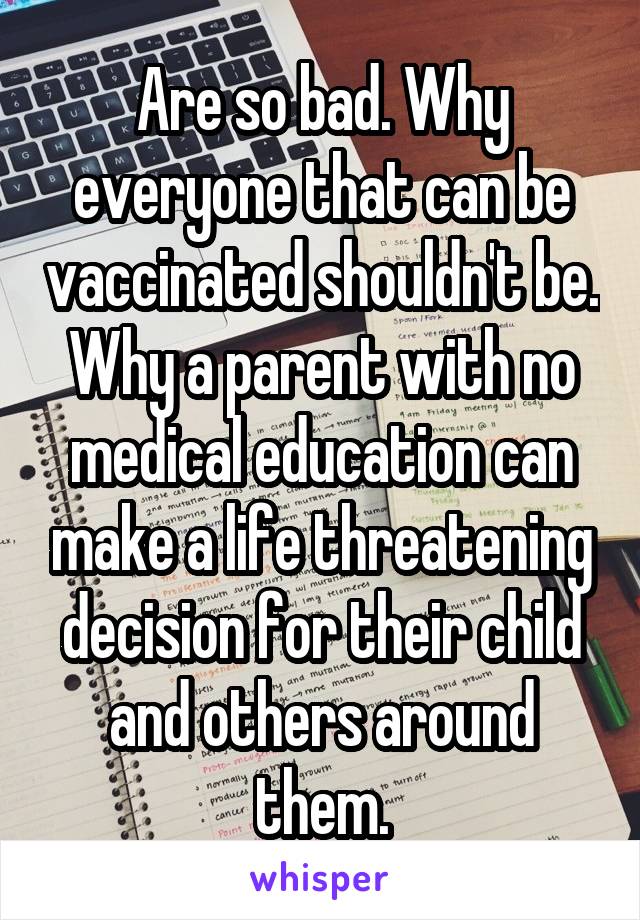 Are so bad. Why everyone that can be vaccinated shouldn't be. Why a parent with no medical education can make a life threatening decision for their child and others around them.