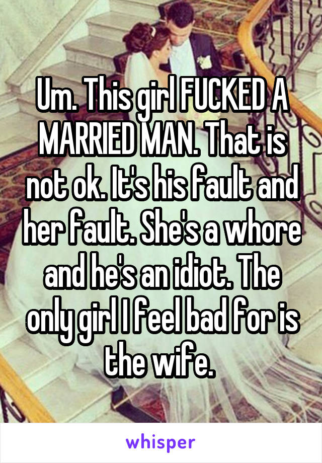 Um. This girl FUCKED A MARRIED MAN. That is not ok. It's his fault and her fault. She's a whore and he's an idiot. The only girl I feel bad for is the wife. 