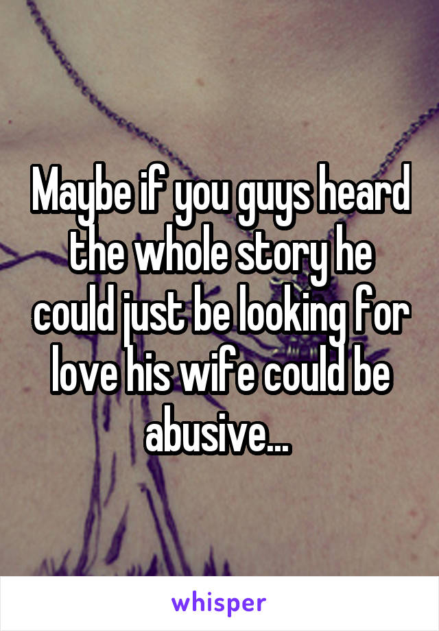 Maybe if you guys heard the whole story he could just be looking for love his wife could be abusive... 