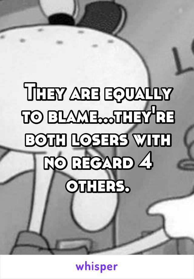 They are equally to blame...they're both losers with no regard 4 others.