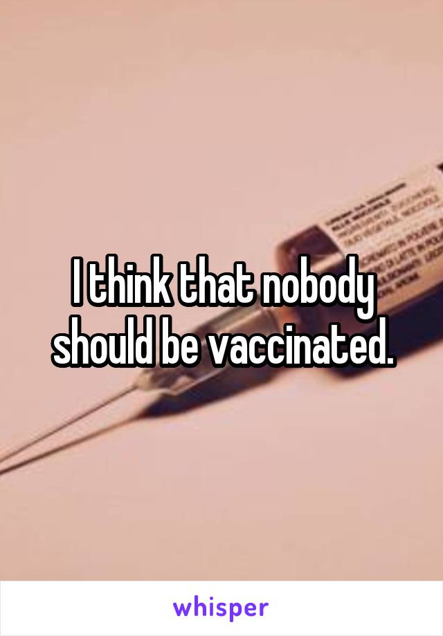 I think that nobody should be vaccinated.