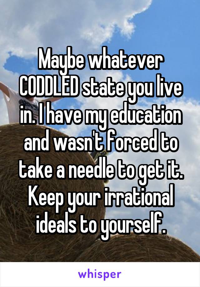 Maybe whatever CODDLED state you live in. I have my education and wasn't forced to take a needle to get it. Keep your irrational ideals to yourself.