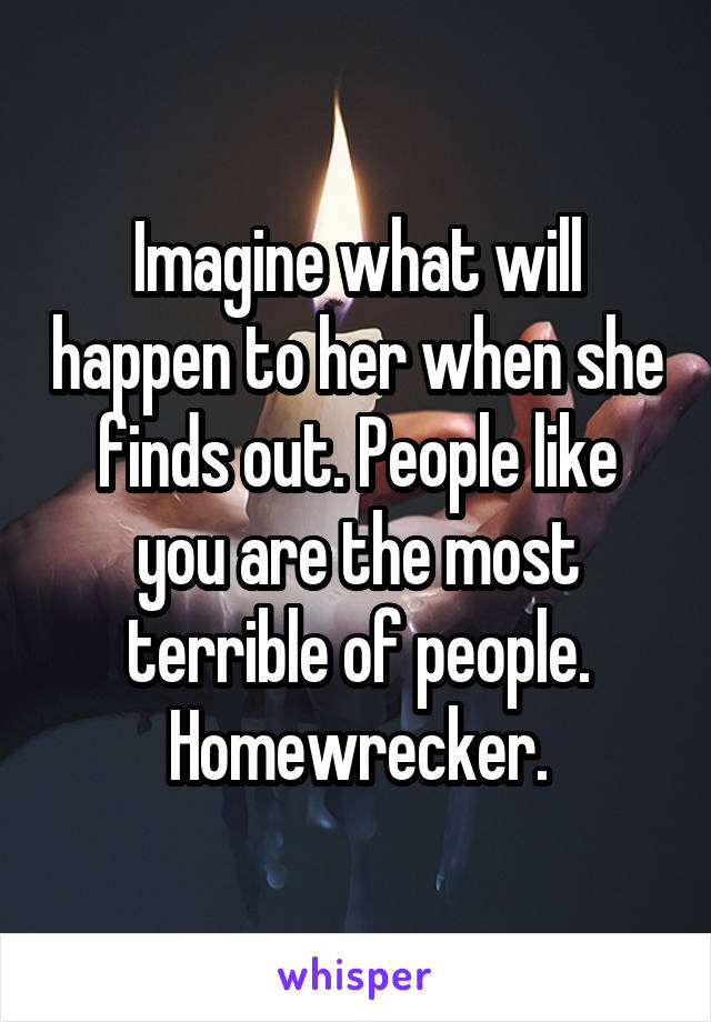 Imagine what will happen to her when she finds out. People like you are the most terrible of people. Homewrecker.