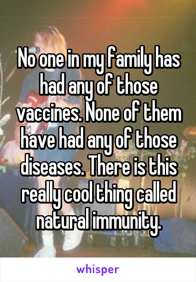 No one in my family has had any of those vaccines. None of them have had any of those diseases. There is this really cool thing called natural immunity.