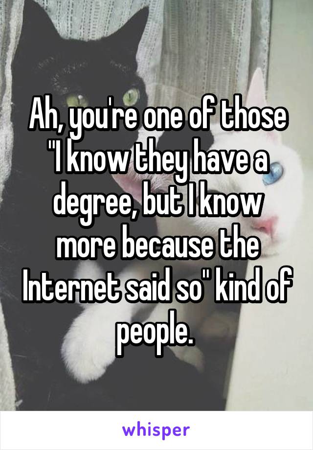 Ah, you're one of those "I know they have a degree, but I know more because the Internet said so" kind of people. 