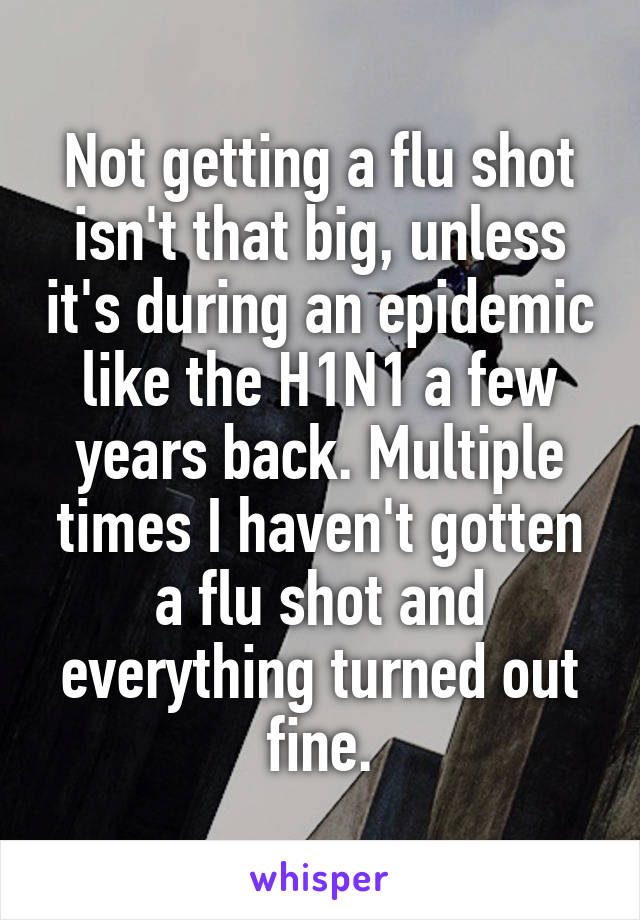 Not getting a flu shot isn't that big, unless it's during an epidemic like the H1N1 a few years back. Multiple times I haven't gotten a flu shot and everything turned out fine.