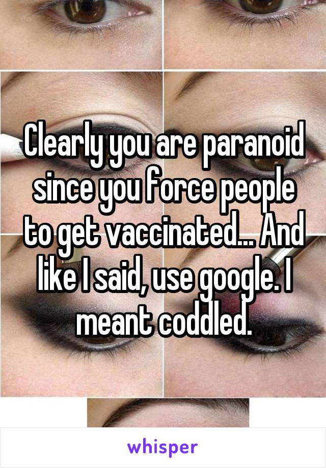 Clearly you are paranoid since you force people to get vaccinated... And like I said, use google. I meant coddled.