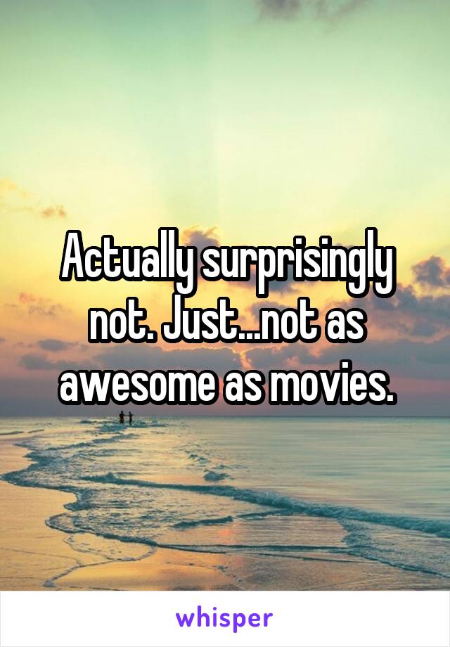 Actually surprisingly not. Just...not as awesome as movies.