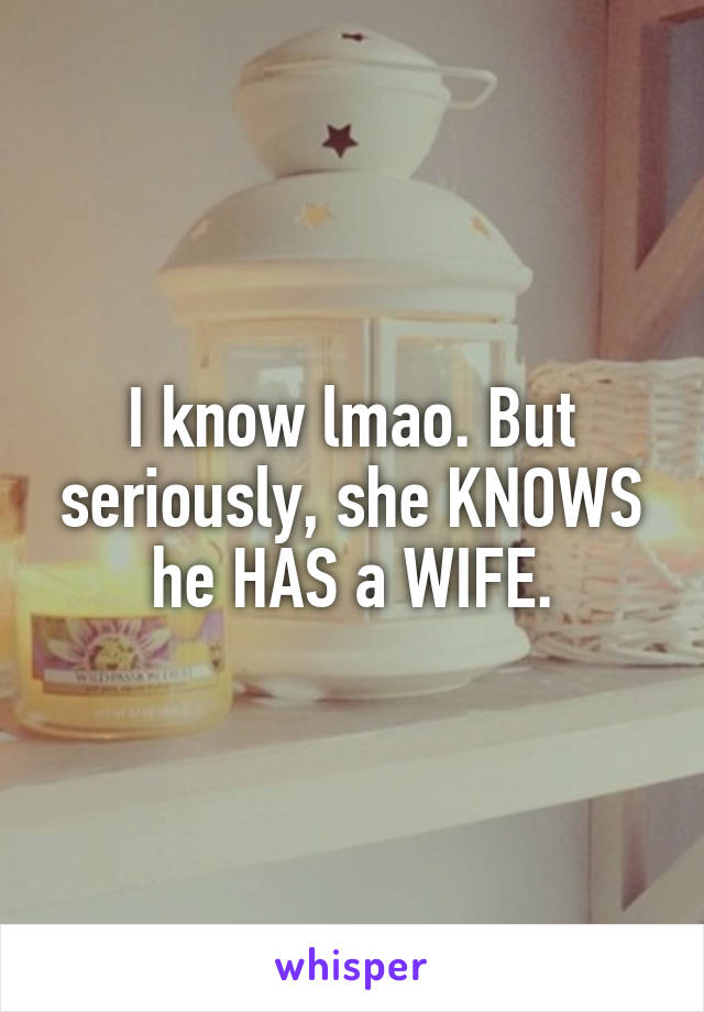 I know lmao. But seriously, she KNOWS he HAS a WIFE.