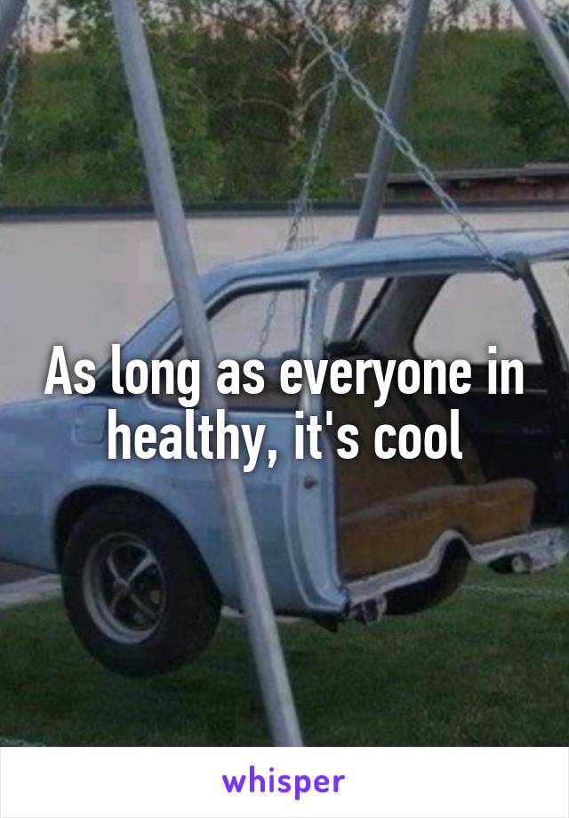 As long as everyone in healthy, it's cool