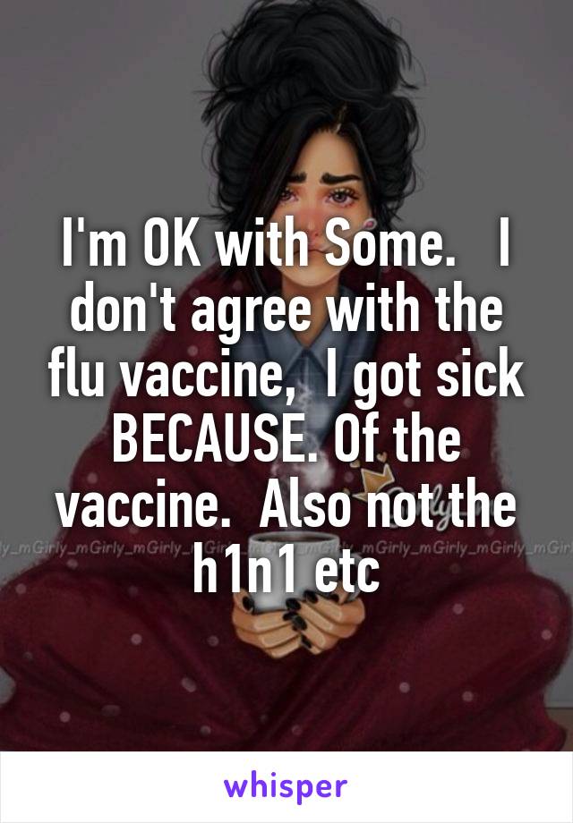 I'm OK with Some.   I don't agree with the flu vaccine,  I got sick BECAUSE. Of the vaccine.  Also not the h1n1 etc