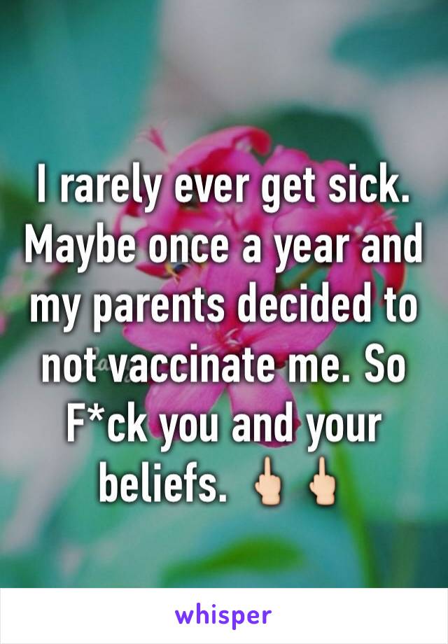 I rarely ever get sick. Maybe once a year and my parents decided to not vaccinate me. So F*ck you and your beliefs. 🖕🏻🖕🏻