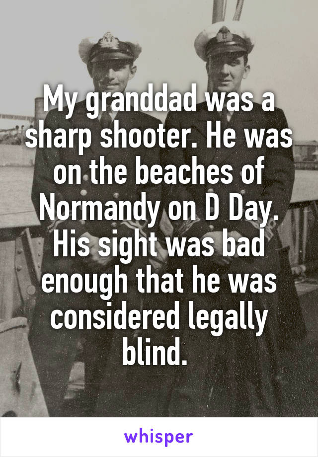 My granddad was a sharp shooter. He was on the beaches of Normandy on D Day. His sight was bad enough that he was considered legally blind. 