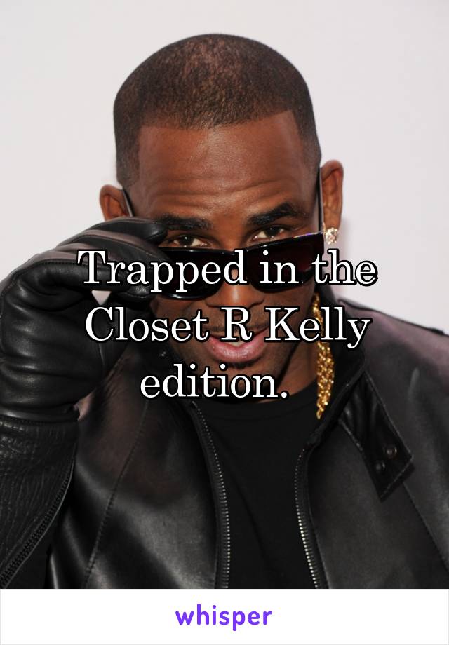 Trapped in the Closet R Kelly edition.  