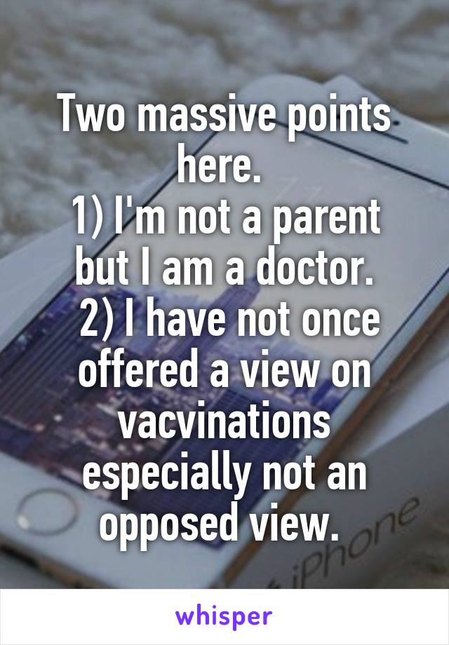 Two massive points here. 
1) I'm not a parent but I am a doctor.
 2) I have not once offered a view on vacvinations especially not an opposed view. 