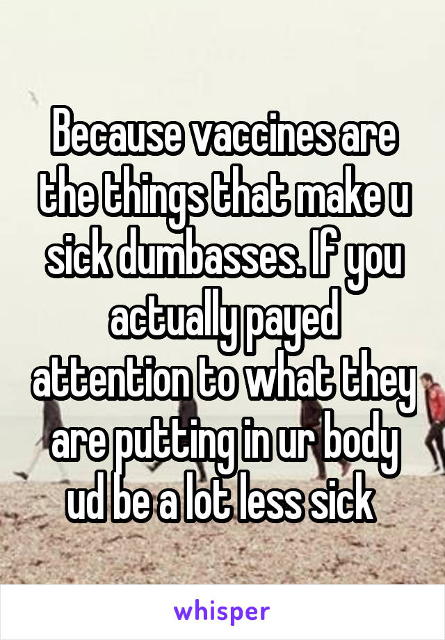 Because vaccines are the things that make u sick dumbasses. If you actually payed attention to what they are putting in ur body ud be a lot less sick 