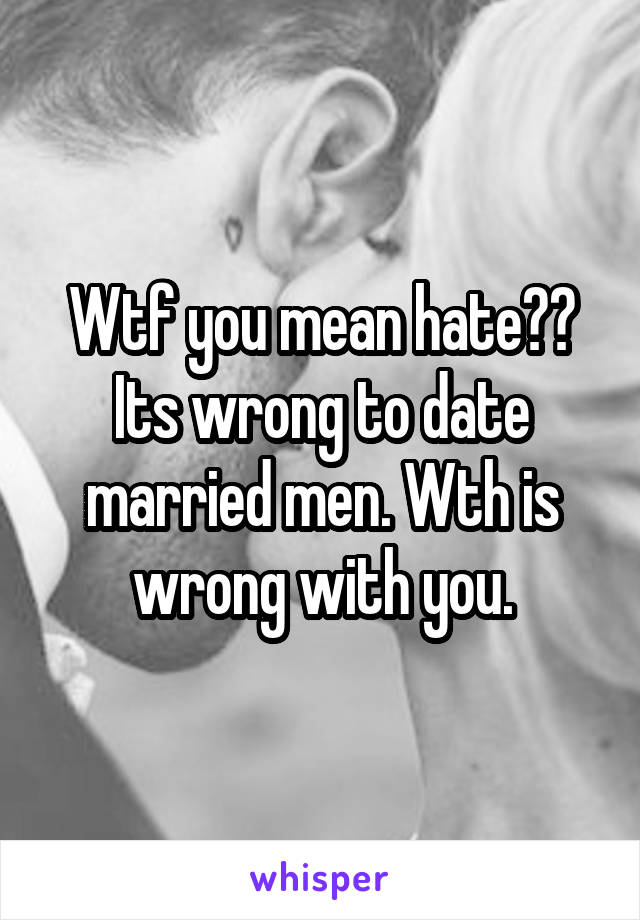 Wtf you mean hate?? Its wrong to date married men. Wth is wrong with you.