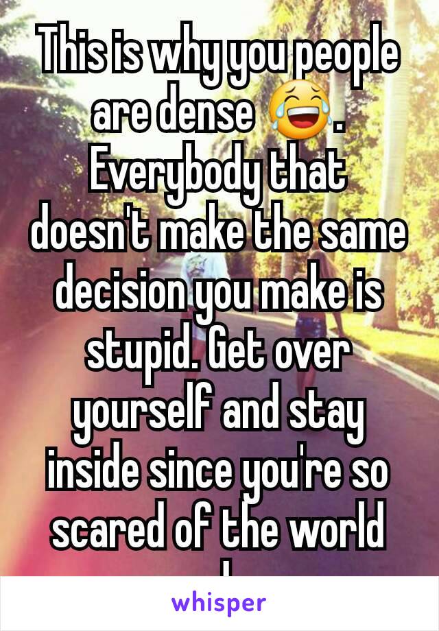 This is why you people are dense 😂. Everybody that doesn't make the same decision you make is stupid. Get over yourself and stay inside since you're so scared of the world around you...