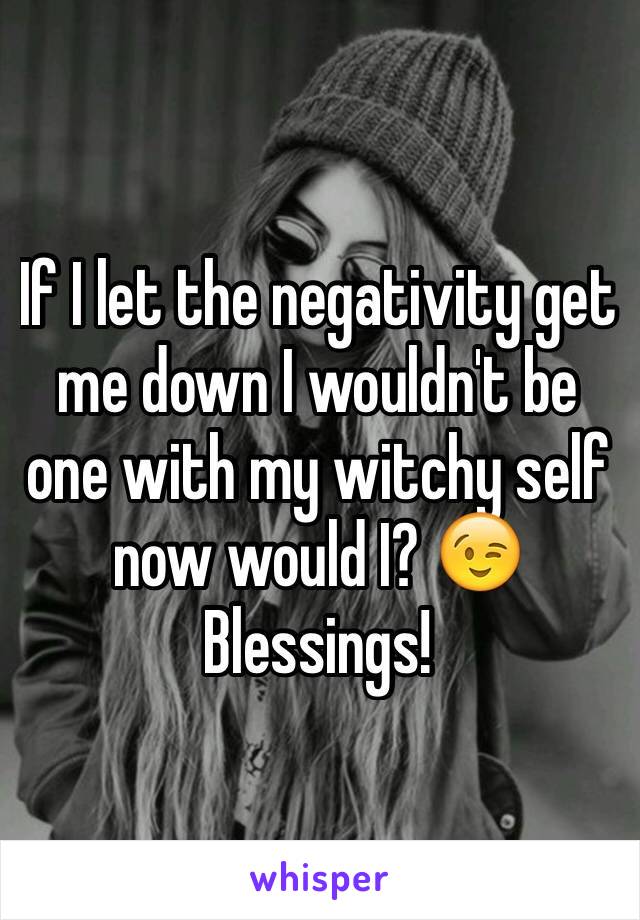 If I let the negativity get me down I wouldn't be one with my witchy self now would I? 😉 Blessings! 