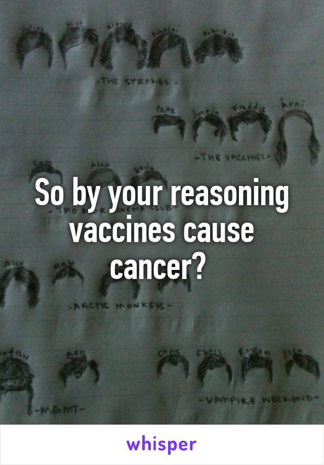 So by your reasoning vaccines cause cancer? 