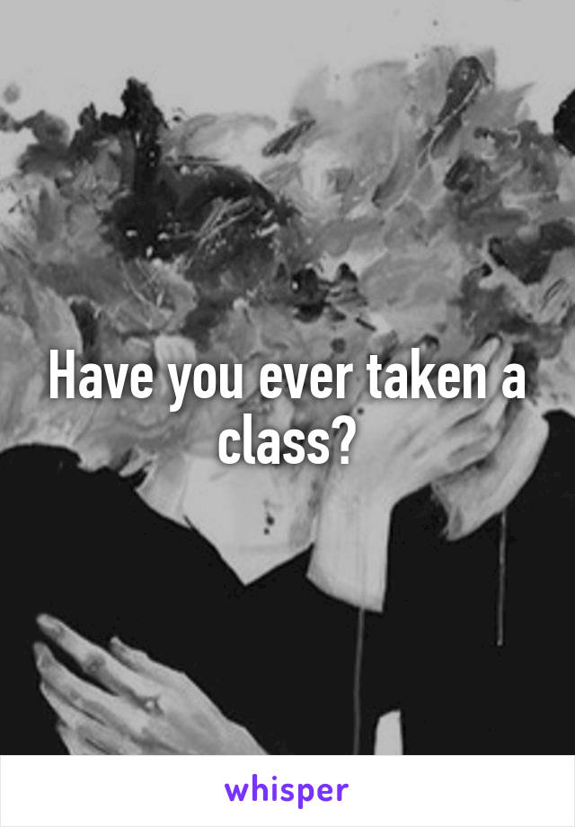 Have you ever taken a class?