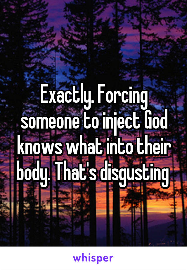 Exactly. Forcing someone to inject God knows what into their body. That's disgusting 