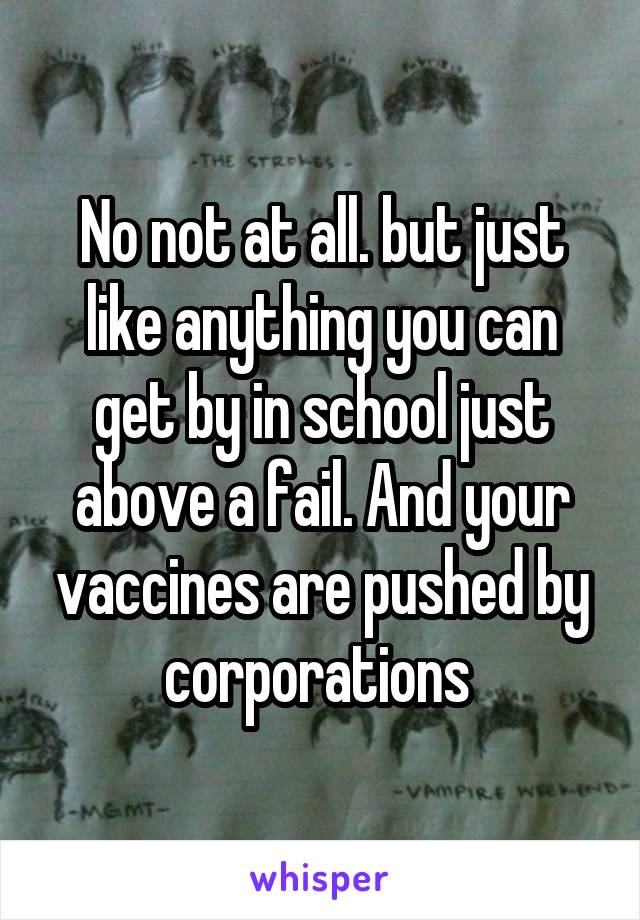 No not at all. but just like anything you can get by in school just above a fail. And your vaccines are pushed by corporations 