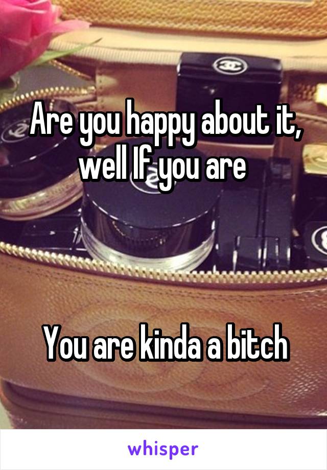 Are you happy about it, well If you are 



You are kinda a bitch