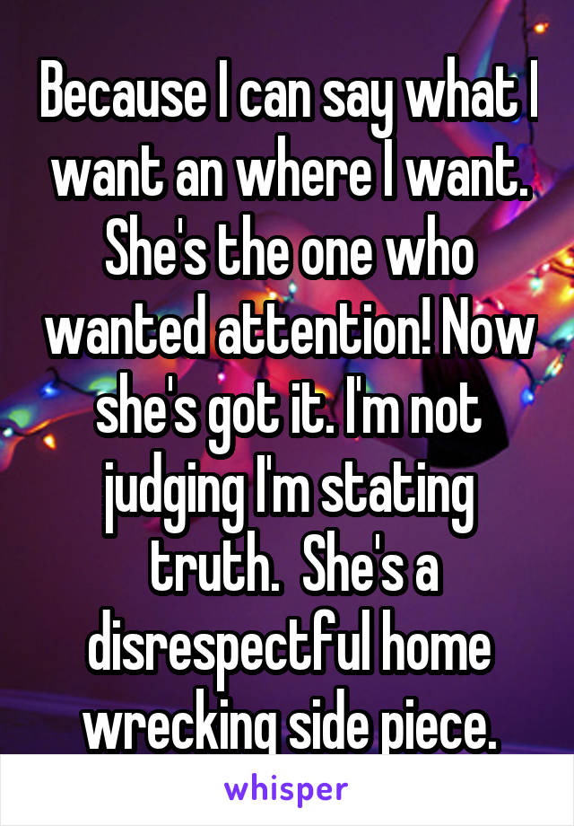 Because I can say what I want an where I want. She's the one who wanted attention! Now she's got it. I'm not judging I'm stating
 truth.  She's a disrespectful home wrecking side piece.