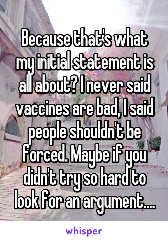 Because that's what my initial statement is all about? I never said vaccines are bad, I said people shouldn't be forced. Maybe if you didn't try so hard to look for an argument....