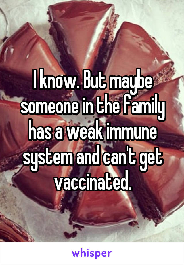 I know. But maybe someone in the family has a weak immune system and can't get vaccinated.