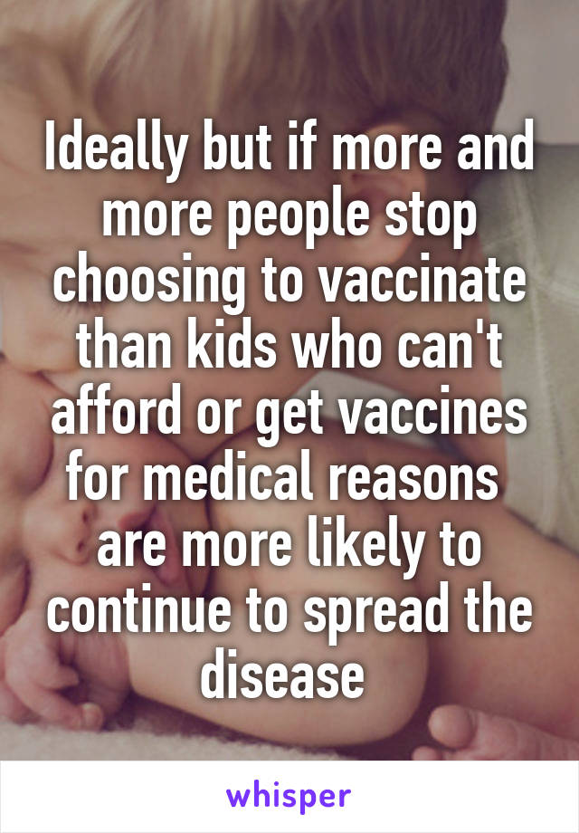 Ideally but if more and more people stop choosing to vaccinate than kids who can't afford or get vaccines for medical reasons 
are more likely to continue to spread the disease 