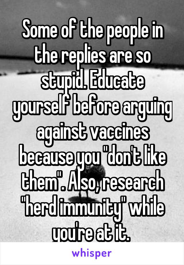 Some of the people in the replies are so stupid. Educate yourself before arguing against vaccines because you "don't like them". Also, research "herd immunity" while you're at it. 