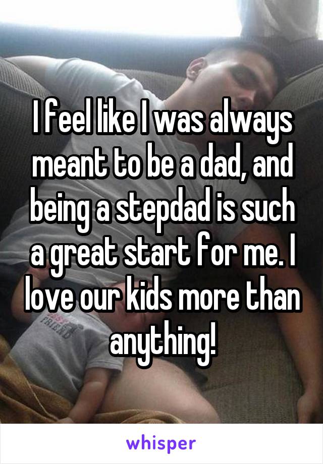I feel like I was always meant to be a dad, and being a stepdad is such agreat start for me. I love our kids more than anything!