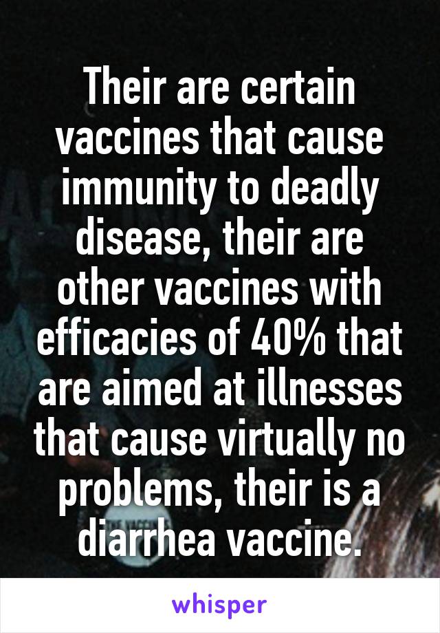 Their are certain vaccines that cause immunity to deadly disease, their are other vaccines with efficacies of 40% that are aimed at illnesses that cause virtually no problems, their is a diarrhea vaccine.