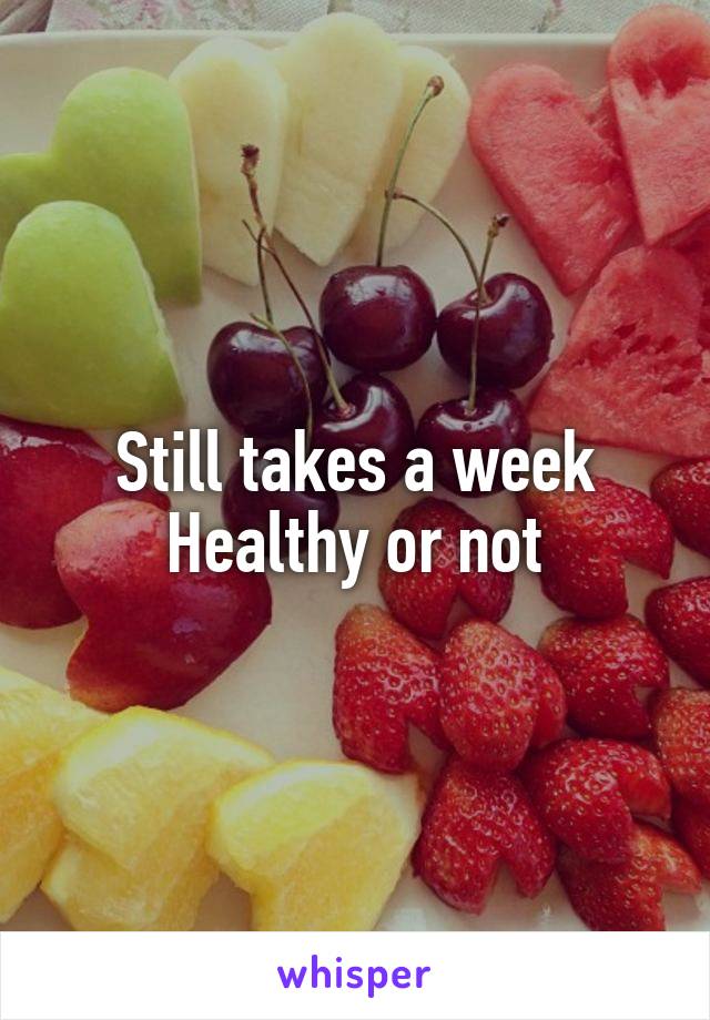 Still takes a week
Healthy or not