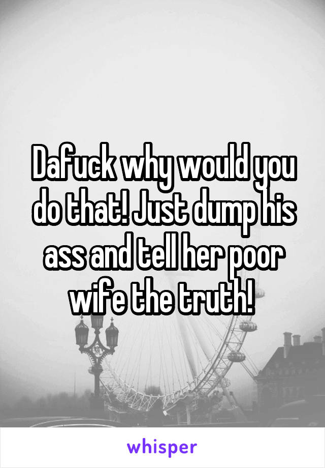 Dafuck why would you do that! Just dump his ass and tell her poor wife the truth! 