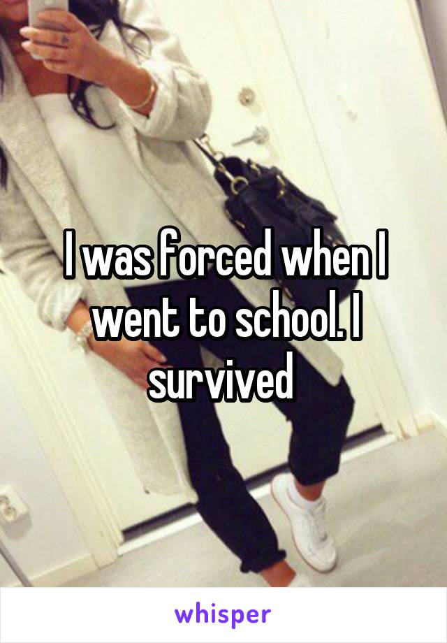 I was forced when I went to school. I survived 