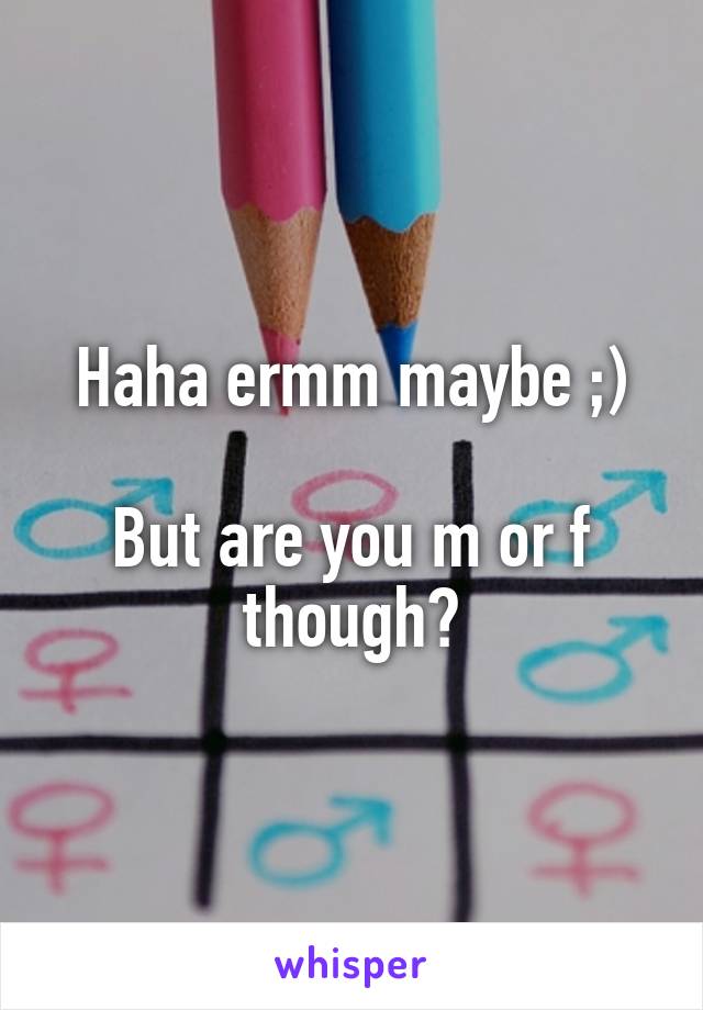 Haha ermm maybe ;)

But are you m or f though?