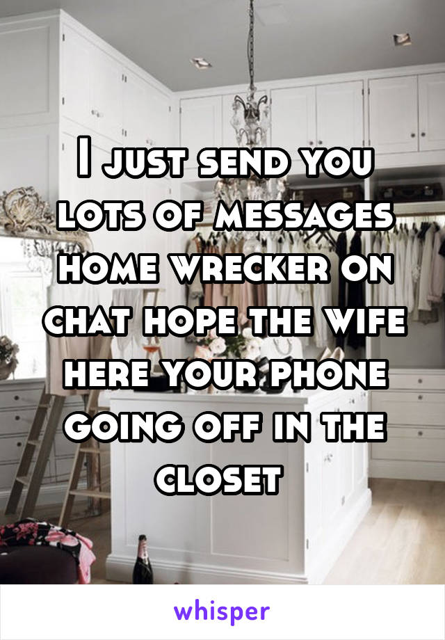 I just send you lots of messages home wrecker on chat hope the wife here your phone going off in the closet 