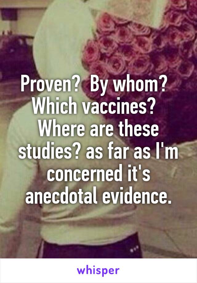 Proven?  By whom?   Which vaccines?   Where are these studies? as far as I'm concerned it's anecdotal evidence.