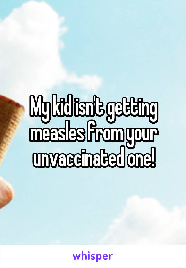 My kid isn't getting measles from your unvaccinated one!