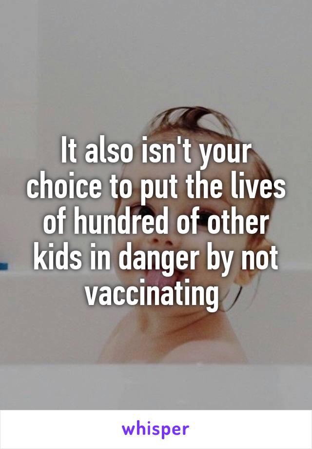 It also isn't your choice to put the lives of hundred of other kids in danger by not vaccinating 