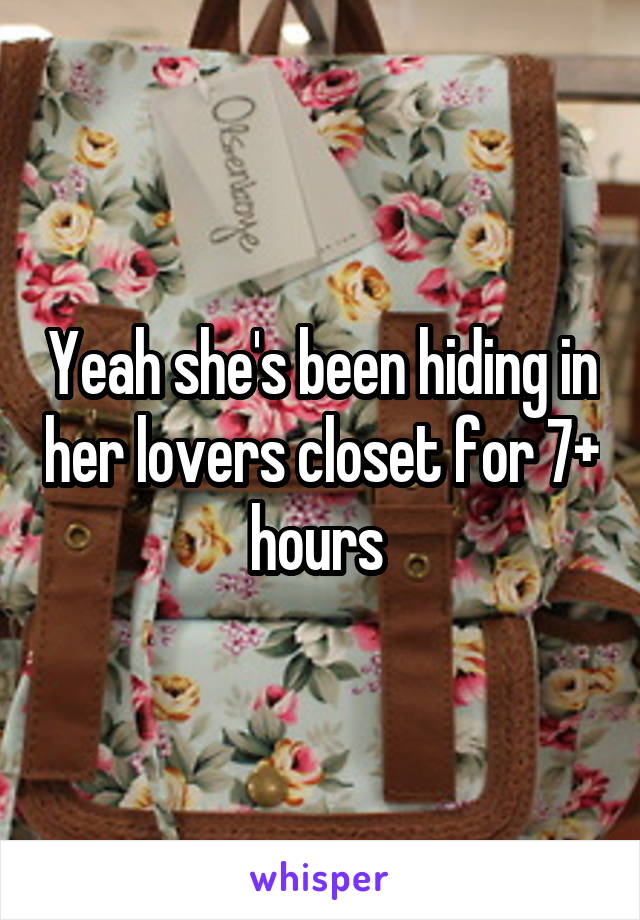 Yeah she's been hiding in her lovers closet for 7+ hours 