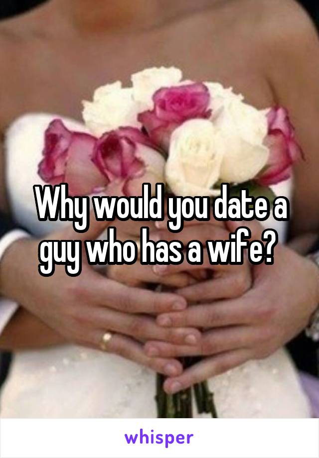 Why would you date a guy who has a wife? 